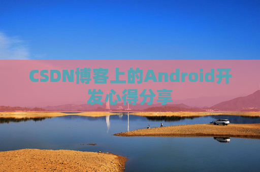 CSDN博客上的Android开发心得分享 CSDN博客上的Android开发心得分享